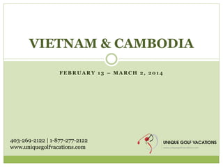 VIETNAM & CAMBODIA
FEBRUARY 13 – MARCH 2, 2014

403-269-2122 | 1-877-277-2122
www.uniquegolfvacations.com

 