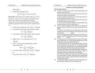 Ч.Энхбаатар Арифметикийн өгүүлбэртэй бодлого
4
40:48=
5
6
(цаг)
6. Хоёр хотын хоорондох зай:
5
6
∙ 60 2
5
6
∙ 12 50 34 84
Бодлого6:А ба Б хоёр хотын хооронд зайн
7
12
нь 75.25
км болно. А хотоос 5 цаг 36 минутад дугуйтай хүн B
хотоос 7цаг 15мин мөн дугуйтай хүн угталцан
гарчээ.Тэд 12 цагт уулзсан бөгөөд II дугуйчны хурд I
дугуйчны хурднаас 0.75км ээр илүү бол тэдний хурдыг
ол.
1. A ба Б хотын хоорондох зай: 75
1
4
:
7
12
129 км
2. I дугуйтай хүний уулзах хүртэл явсан хугацаа:
12 5
3
5
6
2
5
цаг
3. II дугуйтай хүний уулзах хүртлээ явсан хугацаа:
12 7
1
4
4
3
4
цаг
4. 4
3
4
цагт II нь I –ээс илүү явсан зам:
3
4
∙ 4
3
4
3
9
16
км
5. нь I –тэй адил хурдтай явсан бол тэдний
хамтдаа явах зам:
129 3
9
16
125
7
16
км
6. I дугуйчны хурд: 125
7
16
: 6
2
5
4
3
4
11
1
4
км/
ц
7. II дугуйчны хурд: 11
1
4
3
4
12 км/ц
Ч.Энхбаатар Арифметикийн өгүүлбэртэй бодлого
29
 