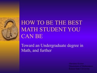 HOW TO BE THE BEST
MATH STUDENT YOU
CAN BE
Toward an Undergraduate degree in
Math, and further
Marianne Korten
Department of Mathematics
Kansas State University
 