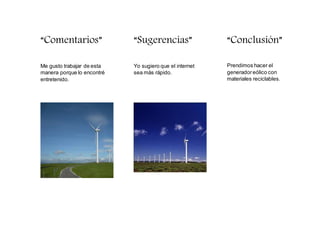 “Comentarios”
Me gusto trabajar de esta
manera porque lo encontré
entretenido.
“Sugerencias”
Yo sugiero que el internet
sea más rápido.
“Conclusión”
Prendimos hacer el
generadoreólico con
materiales reciclables.