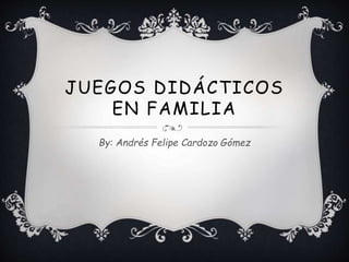 JUEGOS DIDÁCTICOS
EN FAMILIA
By: Andrés Felipe Cardozo Gómez
 