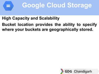 Google Cloud Storage
High Capacity and Scalability
Bucket location provides the ability to specify
where your buckets are geographically stored.
 