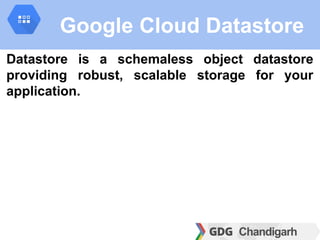 Google Cloud Datastore
Datastore is a schemaless object datastore
providing robust, scalable storage for your
application.
 
