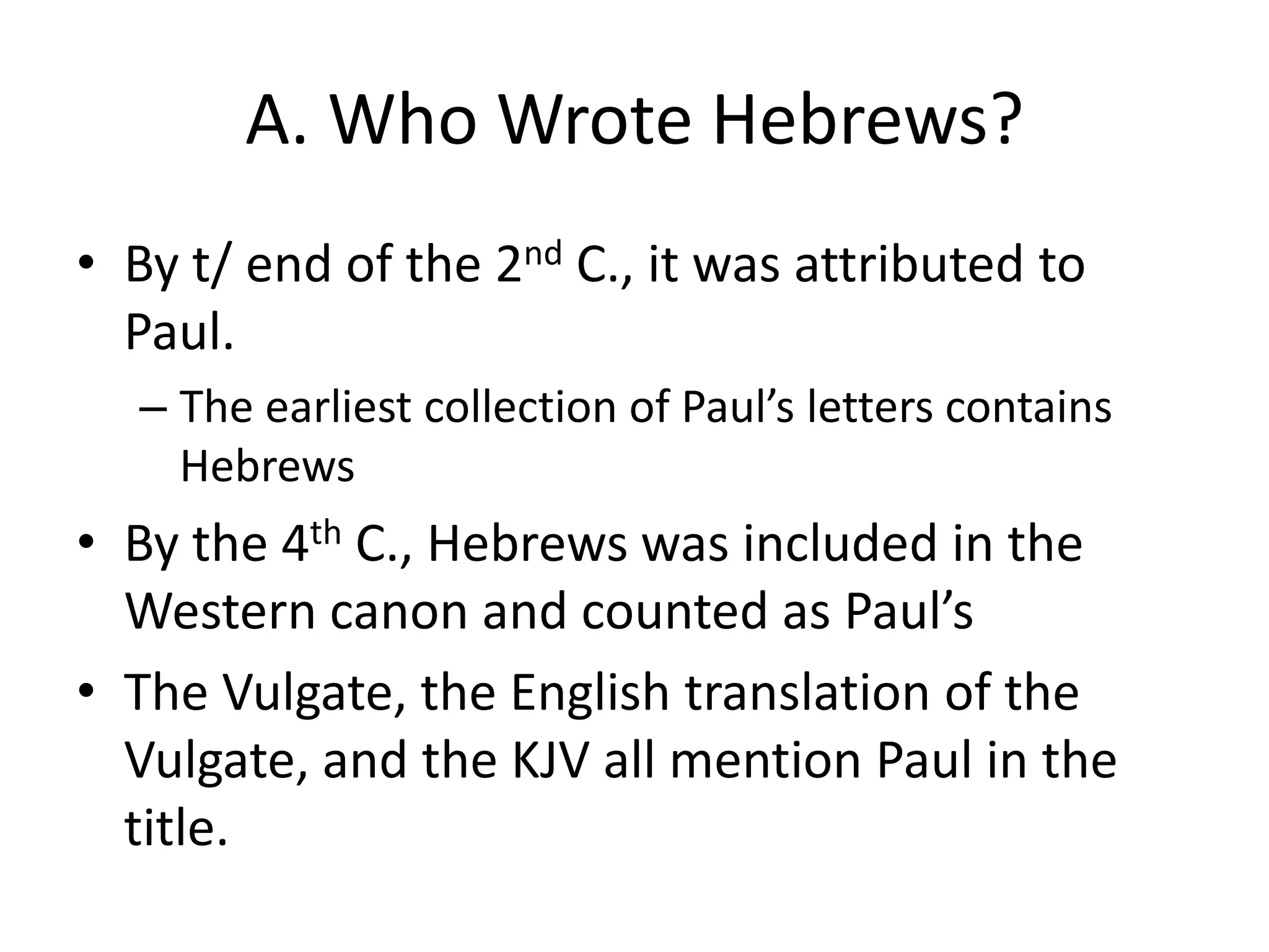 A. Who Wrote Hebrews?By t/ end of the 2nd C., it was attributed to Paul. The earliest collection of Paul’s letters contains HebrewsBy the 4th C., Hebrews was included in the Western canon and counted as Paul’sThe Vulgate, the English translation of the Vulgate, and the KJV all mention Paul in the title.