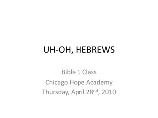 UH-OH, HEBREWS Bible 1 Class Chicago Hope Academy Thursday, April 28nd, 2010 