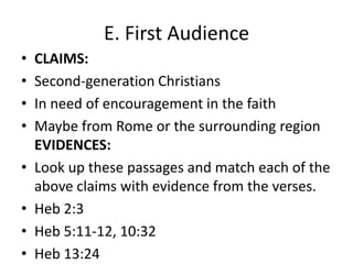 E. First AudienceCLAIMS:Second-generation ChristiansIn need of encouragement in the faithMaybe from Rome or the surrounding regionEVIDENCES:Look up these passages and match each of the above claims with evidence from the verses.Heb 2:3Heb 5:11-12, 10:32Heb 13:24