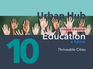 10
Urban Hub
Education
Thriveable Cities
a future
Integral UrbanHub
 