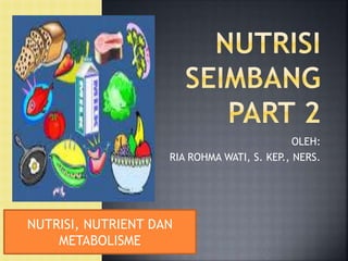 OLEH:
RIA ROHMA WATI, S. KEP., NERS.
NUTRISI, NUTRIENT DAN
METABOLISME
 