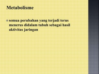 Metabolisme
 semua perubahan yang terjadi terus
menerus didalam tubuh sebagai hasil
aktivitas jaringan
 