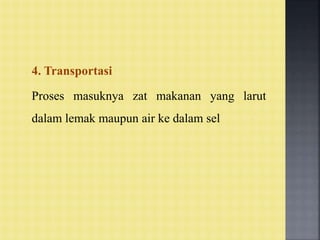 4. Transportasi
Proses masuknya zat makanan yang larut
dalam lemak maupun air ke dalam sel
 