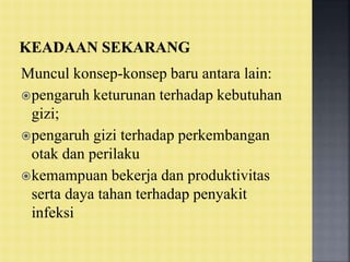 Muncul konsep-konsep baru antara lain:
pengaruh keturunan terhadap kebutuhan
gizi;
pengaruh gizi terhadap perkembangan
otak dan perilaku
kemampuan bekerja dan produktivitas
serta daya tahan terhadap penyakit
infeksi
 