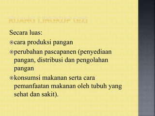 Secara luas:
cara produksi pangan
perubahan pascapanen (penyediaan
pangan, distribusi dan pengolahan
pangan
konsumsi makanan serta cara
pemanfaatan makanan oleh tubuh yang
sehat dan sakit).
 