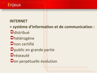 Enjeux 
INTERNET 
= système d'information et de communication : 
distribué 
hétérogène 
non certifié 
public en grande partie 
réseauté 
en perpétuelle évolution 
 
