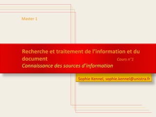 Sophie Kennel, sophie.kennel@unistra.fr 
Master 1 
Recherche et traitement de l’information et du 
document Cours n°1 
Connaissance des sources d’information 
 