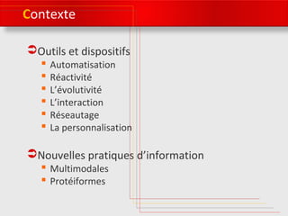 Contexte 
Outils et dispositifs 
 Automatisation 
 Réactivité 
 L’évolutivité 
 L’interaction 
 Réseautage 
 La personnalisation 
Nouvelles pratiques d’information 
 Multimodales 
 Protéiformes 
 