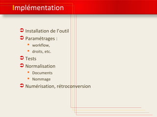 Implémentation
 Installation de l’outil
 Paramétrages :
 workflow,
 droits, etc.
 Tests
 Normalisation
 Documents
 Nommage
 Numérisation, rétroconversion
 