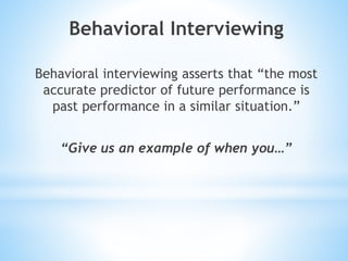 Behavioral Interviewing
Behavioral interviewing asserts that “the most
accurate predictor of future performance is
past performance in a similar situation.”
“Give us an example of when you…”
 