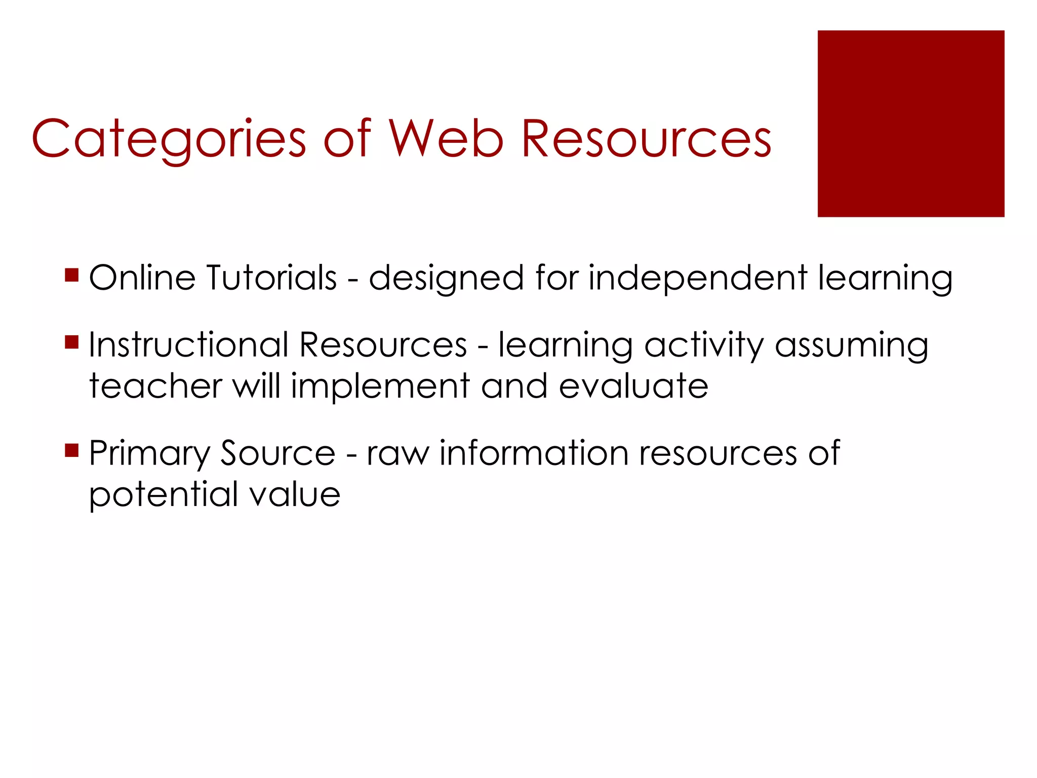 Categories of Web Resources Online Tutorials - designed for independent learning Instructional Resources - learning activity assuming teacher will implement and evaluate Primary Source - raw information resources of potential value 