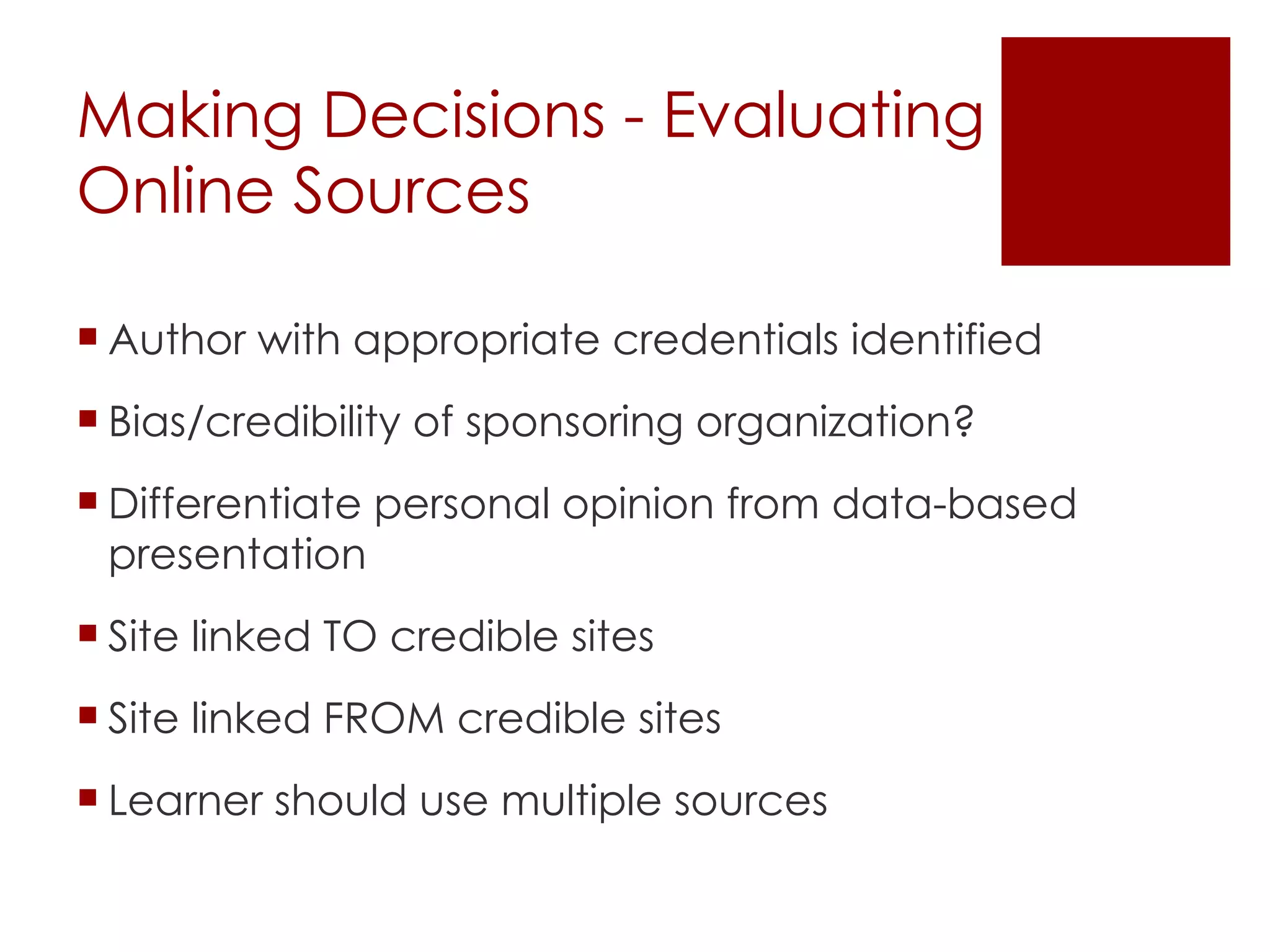 Making Decisions - Evaluating Online Sources Author with appropriate credentials identified Bias/credibility of sponsoring organization? Differentiate personal opinion from data-based presentation  Site linked TO credible sites Site linked FROM credible sites Learner should use multiple sources 