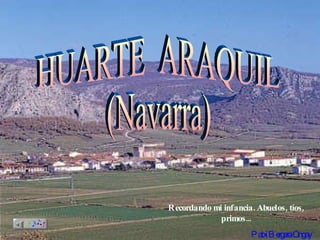 HUARTE  ARAQUIL (Navarra) Recordando mi infancia. Abuelos, tíos, primos... Patxi Bergera Ongay 