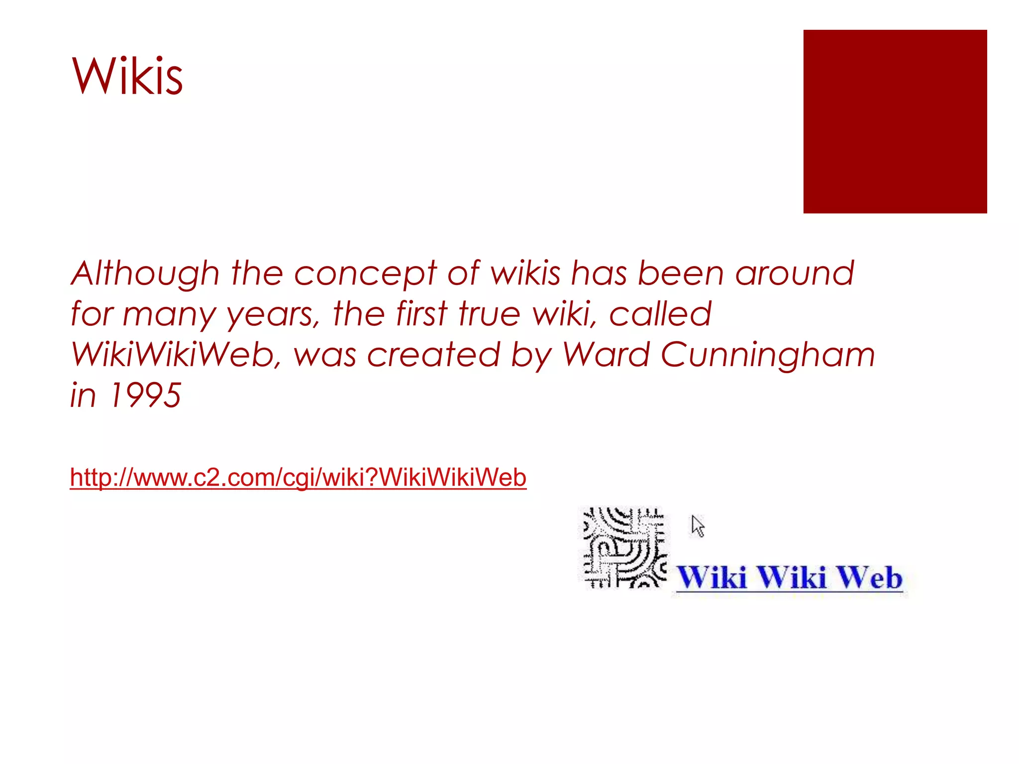 Wikis


Although the concept of wikis has been around
for many years, the first true wiki, called
WikiWikiWeb, was created by Ward Cunningham
in 1995

http://www.c2.com/cgi/wiki?WikiWikiWeb
 