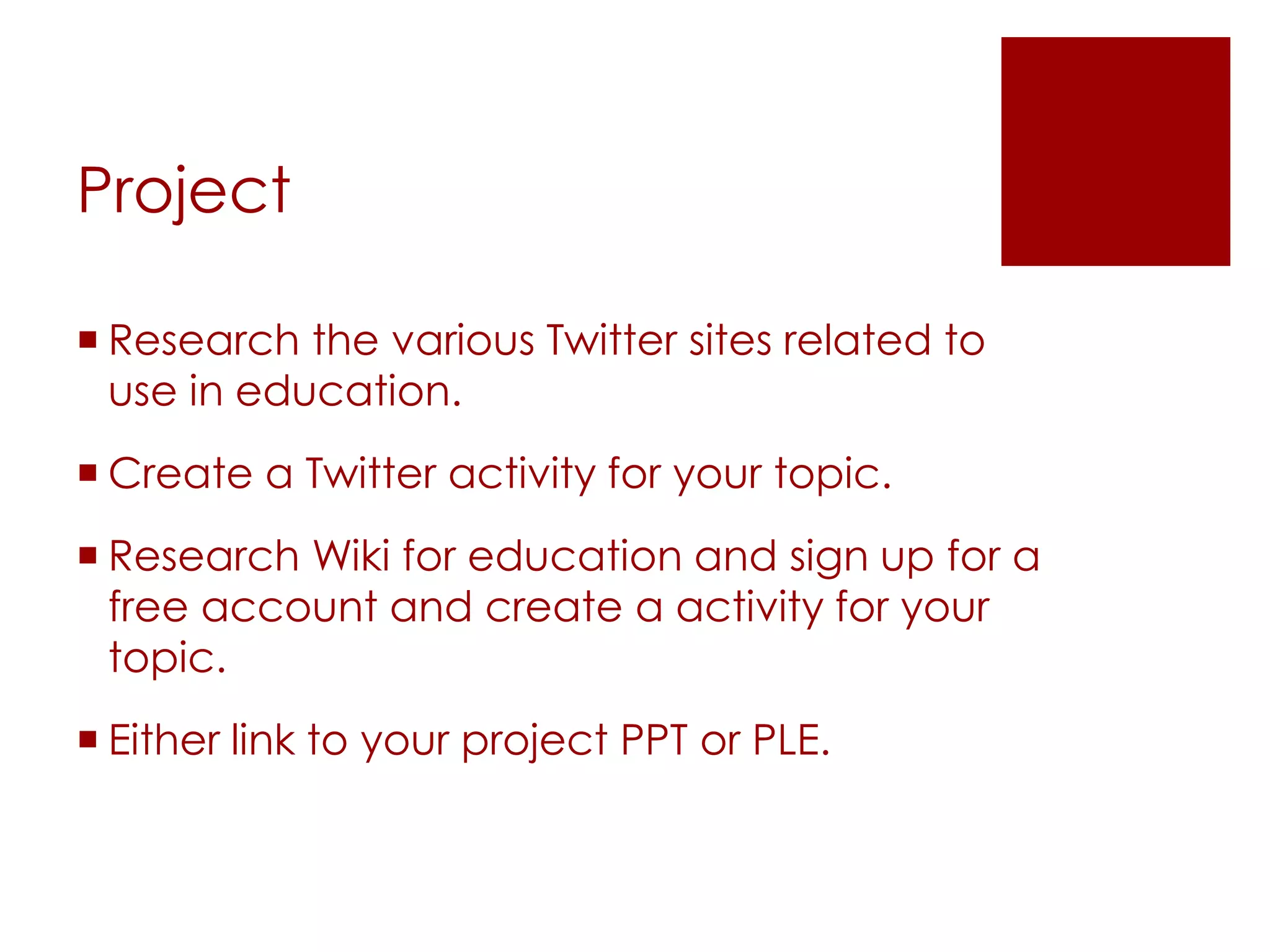 Project

 Research the various Twitter sites related to
  use in education.
 Create a Twitter activity for your topic.
 Research Wiki for education and sign up for a
  free account and create a activity for your
  topic.
 Either link to your project PPT or PLE.
 