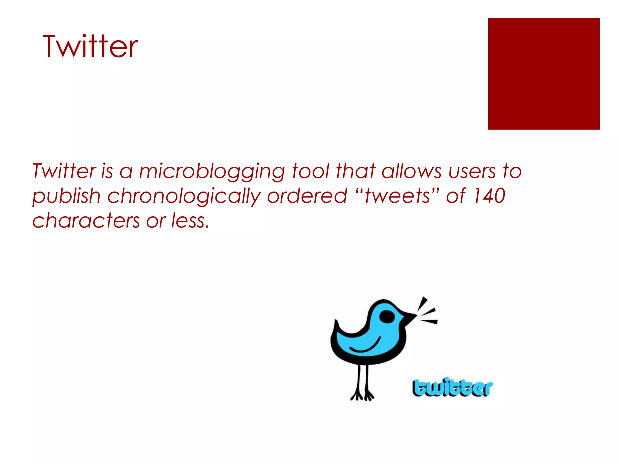 Twitter


Twitter is a microblogging tool that allows users to
publish chronologically ordered “tweets” of 140
characters or less.
 