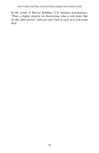 7979
How to Build your Real Estate Referral Business with Expert Offers
In the words of Harvey Robbins, U.S. business psychologist,
“Place a higher priority on discovering what a win looks like
for the other person” and you won’t lose in your next real estate
deal.
 