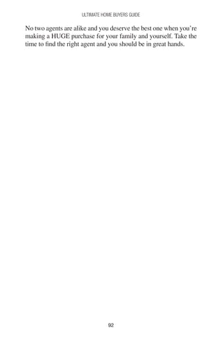 9292
Ultimate Home Buyers Guide
No two agents are alike and you deserve the best one when you’re
making a HUGE purchase for your family and yourself. Take the
time to find the right agent and you should be in great hands.
 