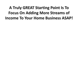 A Truly GREAT Starting Point Is To
Focus On Adding More Streams of
Income To Your Home Business ASAP!

 
