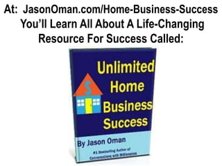 At: JasonOman.com/Home-Business-Success
You’ll Learn All About A Life-Changing
Resource For Success Called:

 