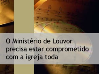 O Ministério de Louvor
precisa estar comprometido
com a igreja toda
 