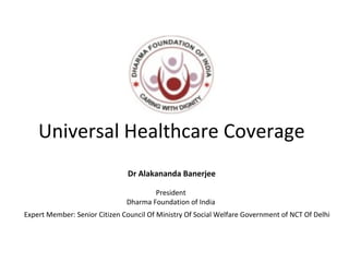 Universal Healthcare Coverage
Dr Alakananda Banerjee
President
Dharma Foundation of India
Expert Member: Senior Citizen Council Of Ministry Of Social Welfare Government of NCT Of Delhi
 
