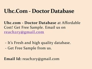 Uhc.com - Doctor Database at Affordable
Cost! Get Free Sample. Email us on
reach2ry@gmail.com
- It’s Fresh and high quality database.
- Get Free Sample from us.
Email Id: reach2ry@gmail.com
 