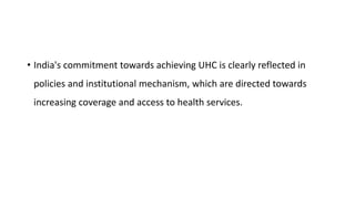 • India's commitment towards achieving UHC is clearly reflected in
policies and institutional mechanism, which are directed towards
increasing coverage and access to health services.
 