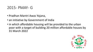 2015- PMAY- G
• Pradhan Mantri Awas Yojana,
• an initiative by Government of India
• in which affordable housing will be provided to the urban
poor with a target of building 20 million affordable houses by
31 March 2022
 