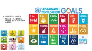 • 2000-2015- 8 MDGs
• 2015-30 - The 17 SDGs
adopted by UN to achieve
by 2030
 