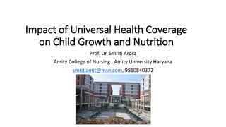 Impact of Universal Health Coverage
on Child Growth and Nutrition
Prof. Dr. Smriti Arora
Amity College of Nursing , Amity University Haryana
smritiamit@msn.com, 9810840372
 