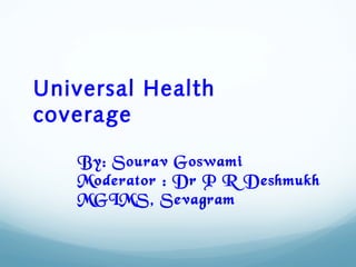 Universal Health
coverage
By: Sourav Goswami
Moderator : Dr P R Deshmukh
MGIMS, Sevagram
 