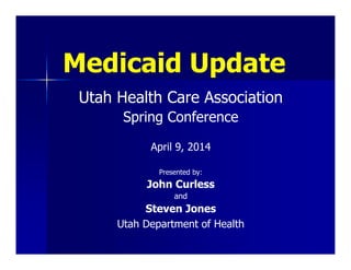 Medicaid Update
Utah Health Care Association
Spring Conference
April 9, 2014
Presented by:
John Curless
and
Steven Jones
Utah Department of Health
 