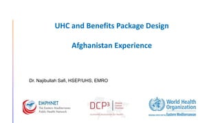 Dr. Najibullah Safi, HSEP/UHS, EMRO
UHC and Benefits Package Design
Afghanistan Experience
 