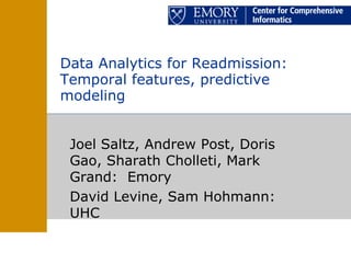 Data Analytics for Readmission:
Temporal features, predictive
modeling


 Joel Saltz, Andrew Post, Doris
 Gao, Sharath Cholleti, Mark
 Grand: Emory
 David Levine, Sam Hohmann:
 UHC
 
