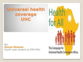 Universal health
coverage
UHC
By/
Asmaa Ghanem
Fourth year student at FOM-PSU
 