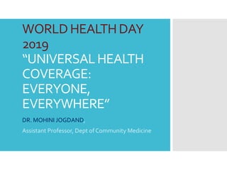 WORLDHEALTHDAY
2019
“UNIVERSALHEALTH
COVERAGE:
EVERYONE,
EVERYWHERE”
DR. MOHINI JOGDAND,
Assistant Professor, Dept of Community Medicine
 