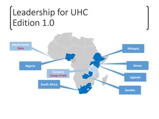 Leadership for UHC
Edition 1.0
Nigeria
Ethiopia
Kenya
Uganda
Zambia
South Africa
Sierra Leone
Ebola
Tanzania
Change of staff
 