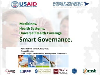 Medicines.
Health Systems.
Universal Health Coverage.
Smart Governance.
Remarks from James A. Rice, Ph.D.
Project Director,
USAID Project for Leadership, Management, Governance
 