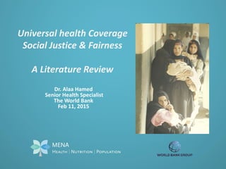 Dr. Alaa Hamed
Senior Health Specialist
The World Bank
Feb 11, 2015
Universal health Coverage
Social Justice & Fairness
A Literature Review
 