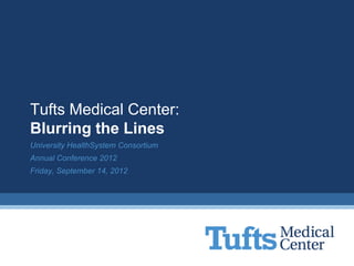 Tufts Medical Center:
Blurring the Lines
University HealthSystem Consortium
Annual Conference 2012
Friday, September 14, 2012
 