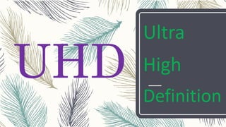 UHD
Ultra
High
Definition
 