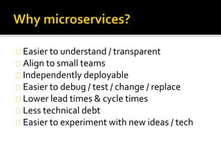 Easier to understand / transparent 
Align to small teams 
Independently deployable 
Easier to debug / test / change / replace 
Lower lead times & cycle times 
Less technical debt 
Easier to experiment with new ideas / tech 
 